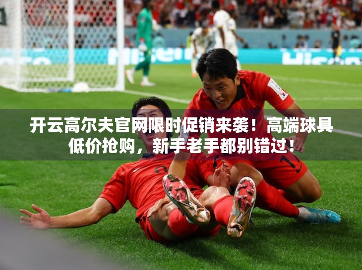 开云高尔夫官网限时促销来袭！高端球具低价抢购，新手老手都别错过！