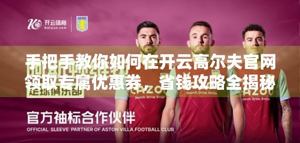 手把手教你如何在开云高尔夫官网领取专属优惠券，省钱攻略全揭秘！