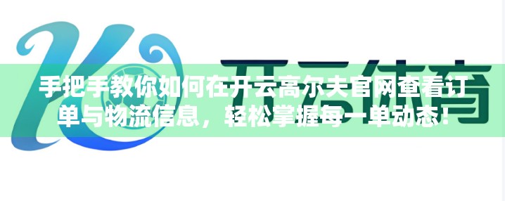 手把手教你如何在开云高尔夫官网查看订单与物流信息，轻松掌握每一单动态！