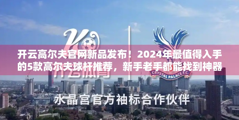 开云高尔夫官网新品发布！2024年最值得入手的5款高尔夫球杆推荐，新手老手都能找到神器！