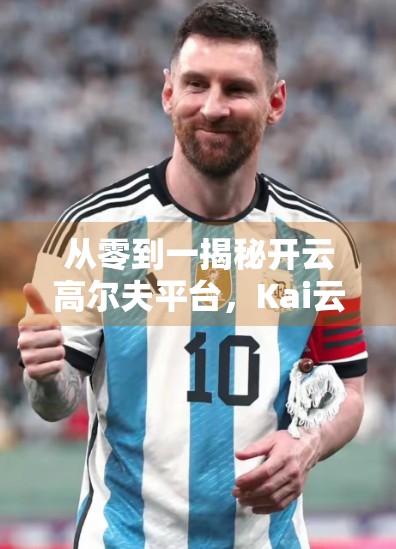 从零到一揭秘开云高尔夫平台，Kai云体育如何重塑高尔夫运动的数字体验？