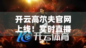 开云高尔夫官网上线！实时直播+比分追踪，打造高尔夫爱好者的数字观赛新体验