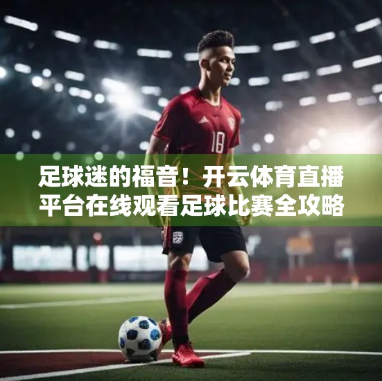 足球迷的福音！开云体育直播平台在线观看足球比赛全攻略，高清流畅不卡顿！