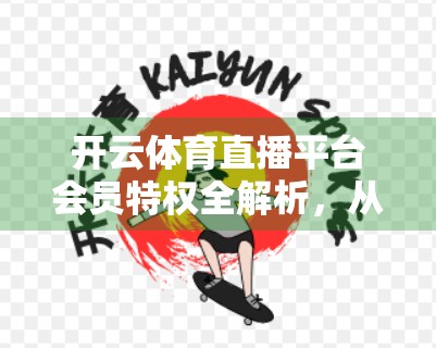 开云体育直播平台会员特权全解析，从观赛自由到尊享体验，你真的了解这些隐藏福利吗？