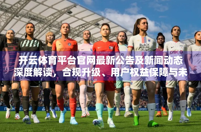 开云体育平台官网最新公告及新闻动态深度解读，合规升级、用户权益保障与未来布局全面解析