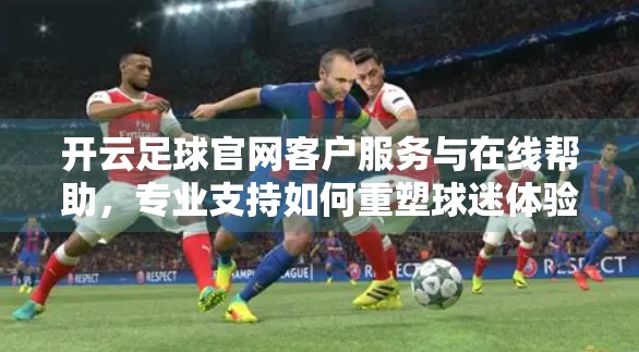 开云足球官网客户服务与在线帮助，专业支持如何重塑球迷体验？