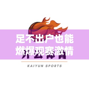 足不出户也能燃爆观赛激情！手把手教你用开云体育平台在线观看赛事全攻略