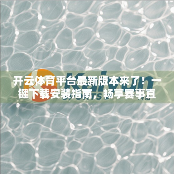开云体育平台最新版本来了！一键下载安装指南，畅享赛事直播新体验！