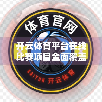 开云体育平台在线比赛项目全面覆盖，打造全民参与的数字竞技新生态！