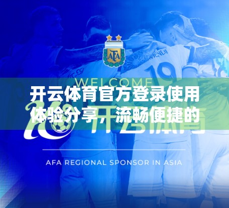 开云体育官方登录使用体验分享，流畅便捷的背后，藏着哪些值得点赞的细节？