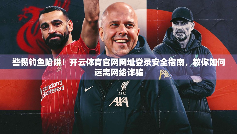 警惕钓鱼陷阱！开云体育官网网址登录安全指南，教你如何远离网络诈骗