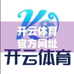 开云体育官方网址入口优化升级全解析，用户体验跃升，未来体育观赛新标杆！