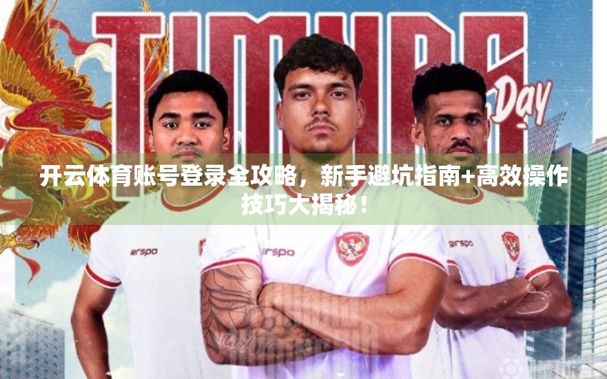 开云体育账号登录全攻略，新手避坑指南+高效操作技巧大揭秘！
