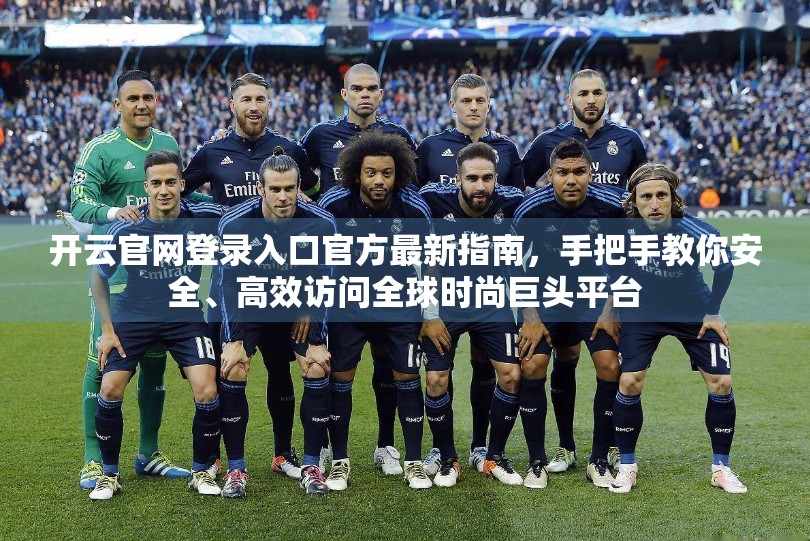 开云官网登录入口官方最新指南，手把手教你安全、高效访问全球时尚巨头平台