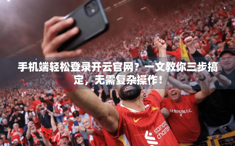 手机端轻松登录开云官网？一文教你三步搞定，无需复杂操作！