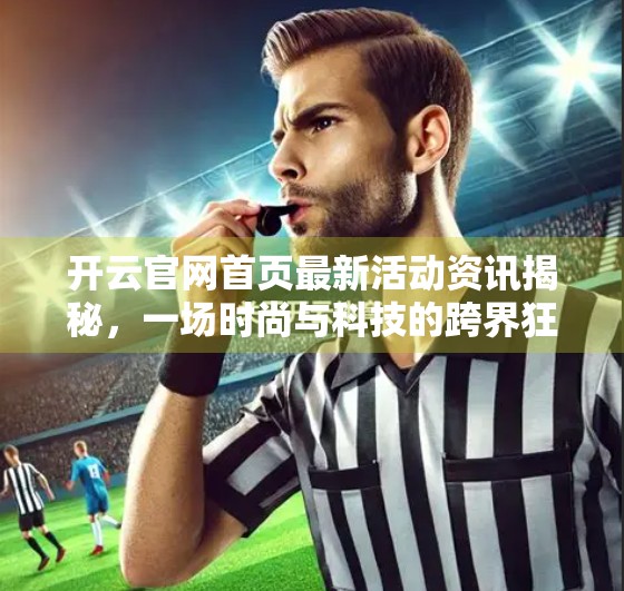 开云官网首页最新活动资讯揭秘，一场时尚与科技的跨界狂欢！