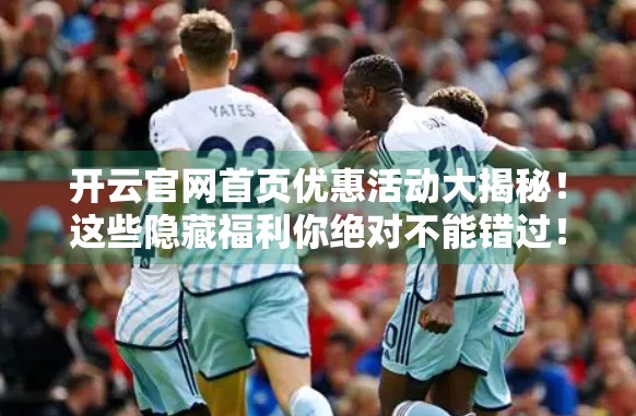 开云官网首页优惠活动大揭秘！这些隐藏福利你绝对不能错过！