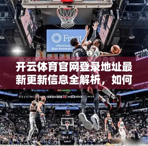 开云体育官网登录地址最新更新信息全解析，如何安全高效访问？一文带你避坑指南！