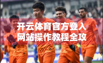 开云体育官方登入网站操作教程全攻略，新手也能秒变老手！