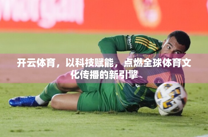 开云体育，以科技赋能，点燃全球体育文化传播的新引擎