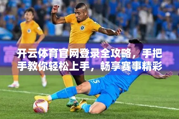 开云体育官网登录全攻略，手把手教你轻松上手，畅享赛事精彩！