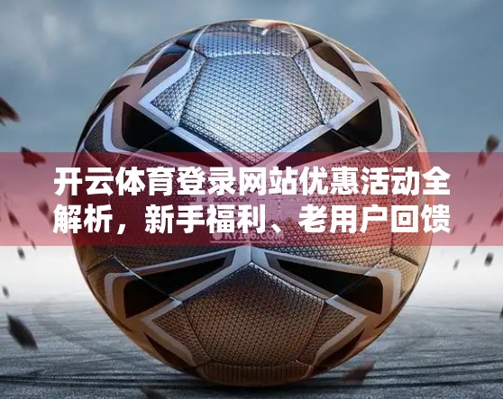 开云体育登录网站优惠活动全解析，新手福利、老用户回馈与限时狂欢，你不可错过的三大福利攻略！
