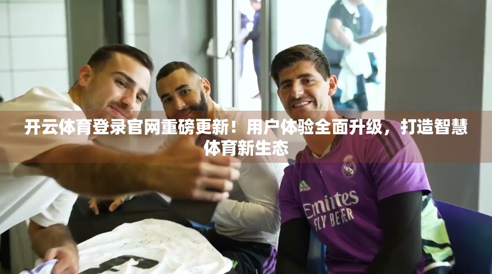 开云体育登录官网重磅更新！用户体验全面升级，打造智慧体育新生态