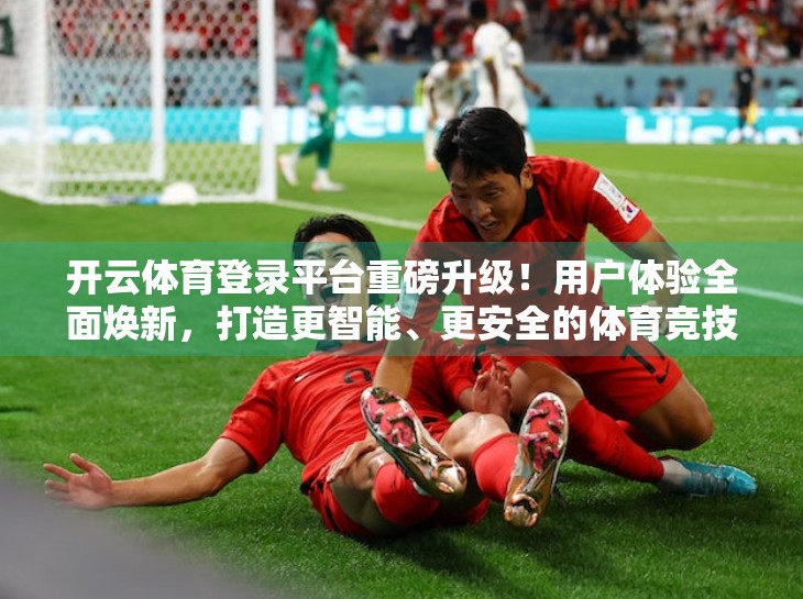 开云体育登录平台重磅升级！用户体验全面焕新，打造更智能、更安全的体育竞技新生态