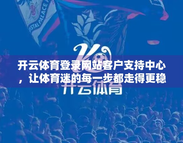 开云体育登录网站客户支持中心，让体育迷的每一步都走得更稳、更安心
