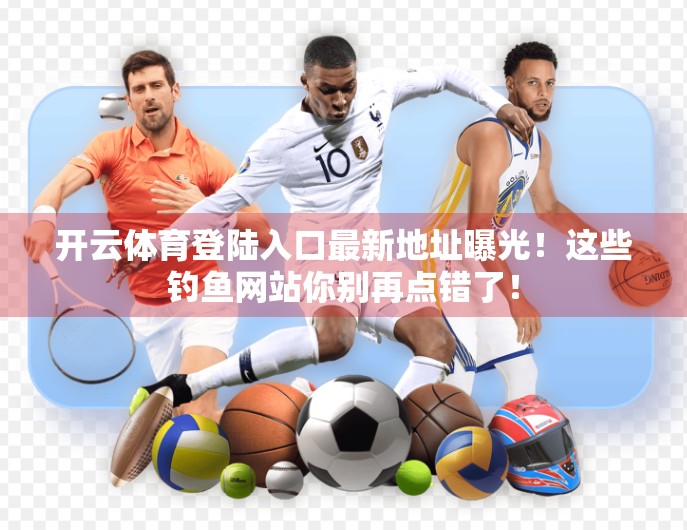 开云体育登陆入口最新地址曝光！这些钓鱼网站你别再点错了！