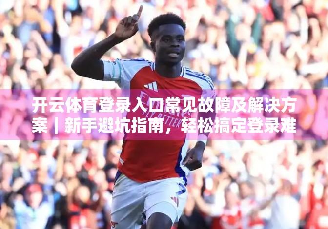 开云体育登录入口常见故障及解决方案｜新手避坑指南，轻松搞定登录难题！