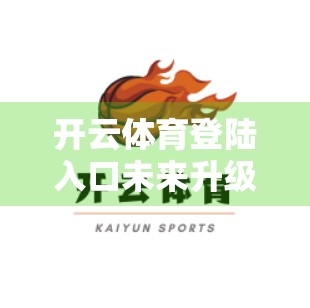 开云体育登陆入口未来升级与优化展望，打造更智能、更安全的用户体验新标杆