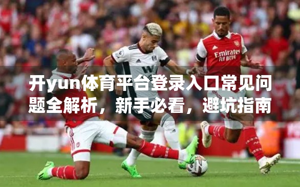开yun体育平台登录入口常见问题全解析，新手必看，避坑指南来了！