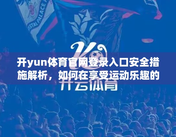 开yun体育官网登录入口安全措施解析，如何在享受运动乐趣的同时守护个人信息安全？