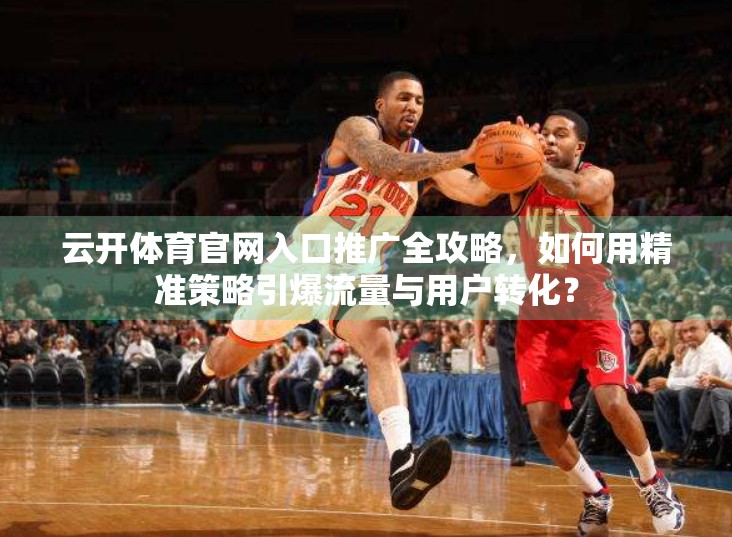云开体育官网入口推广全攻略，如何用精准策略引爆流量与用户转化？