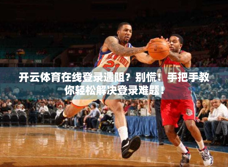 开云体育在线登录遇阻？别慌！手把手教你轻松解决登录难题！