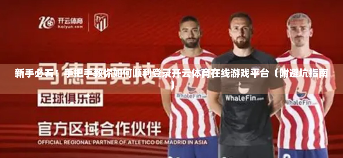 新手必看！手把手教你如何顺利登录开云体育在线游戏平台（附避坑指南）