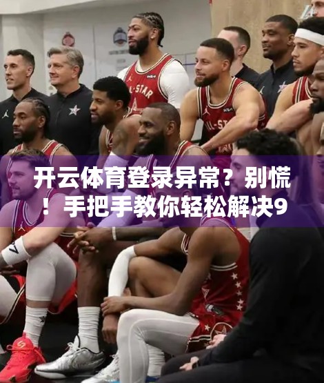 开云体育登录异常？别慌！手把手教你轻松解决9种常见问题！