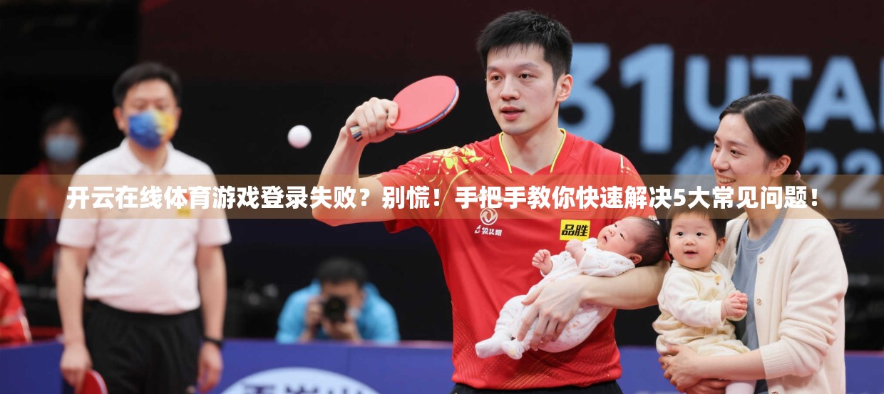 开云在线体育游戏登录失败？别慌！手把手教你快速解决5大常见问题！
