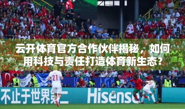 云开体育官方合作伙伴揭秘，如何用科技与责任打造体育新生态？