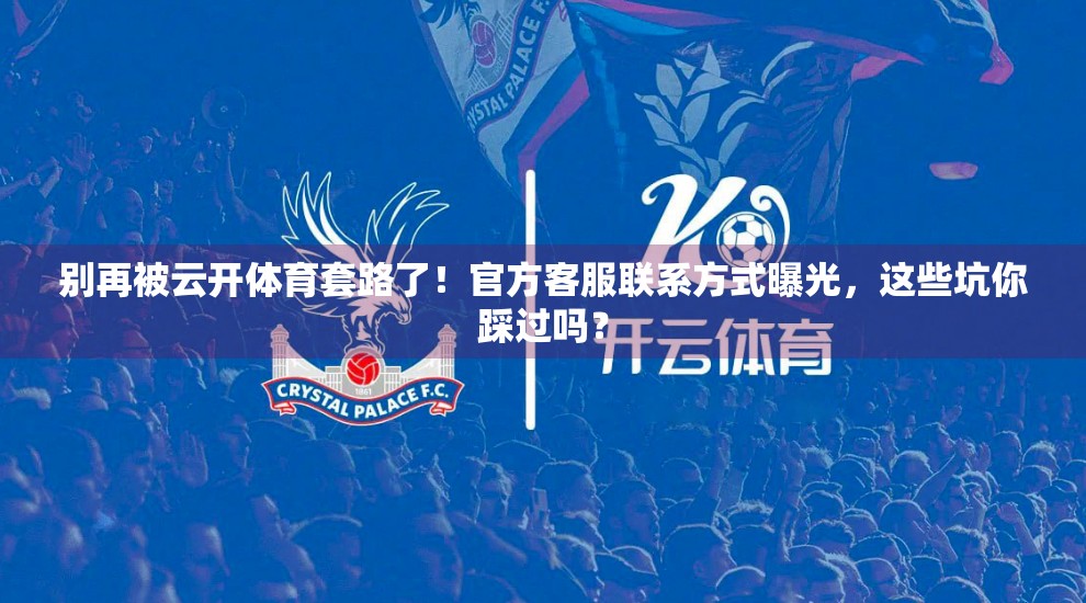 别再被云开体育套路了！官方客服联系方式曝光，这些坑你踩过吗？