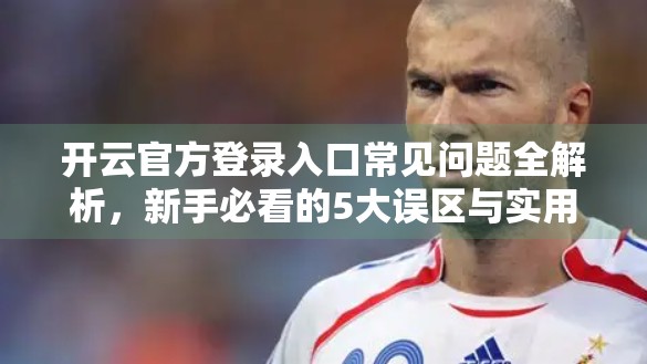 开云官方登录入口常见问题全解析，新手必看的5大误区与实用技巧