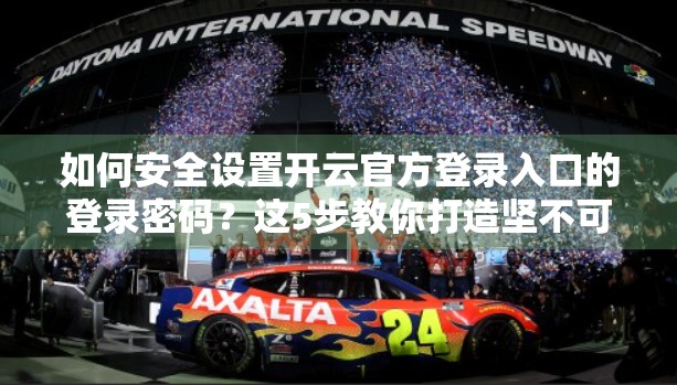 如何安全设置开云官方登录入口的登录密码？这5步教你打造坚不可摧的数字防线！