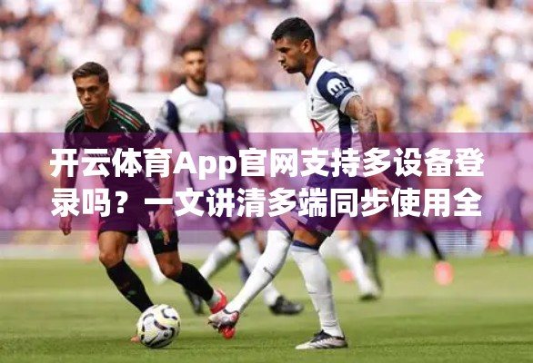 开云体育App官网支持多设备登录吗？一文讲清多端同步使用全攻略！
