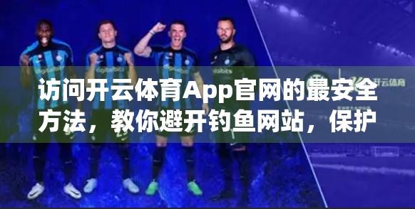 访问开云体育App官网的最安全方法，教你避开钓鱼网站，保护个人信息与账户安全！