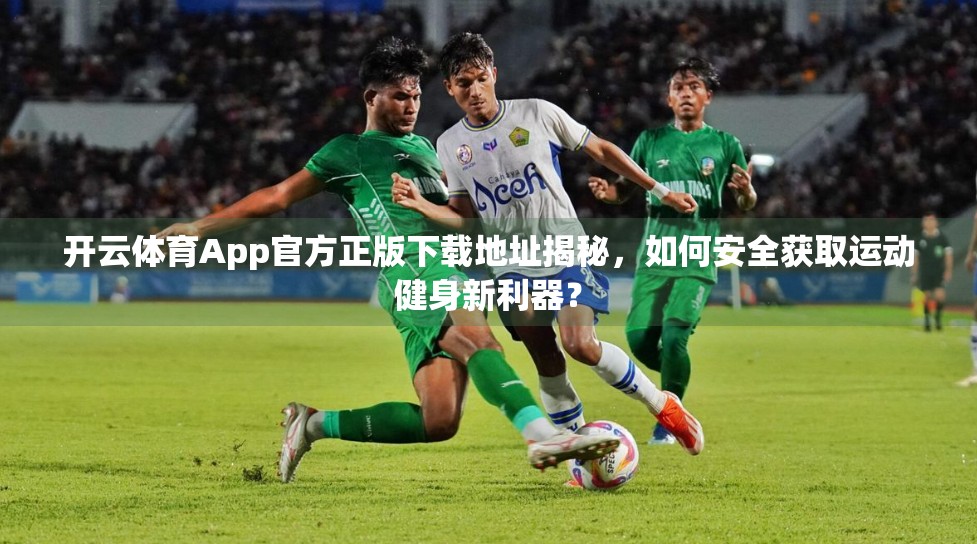开云体育App官方正版下载地址揭秘，如何安全获取运动健身新利器？