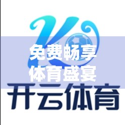 免费畅享体育盛宴！开云体育官方应用下载指南，让你随时随地追赛事、看直播、赢福利！