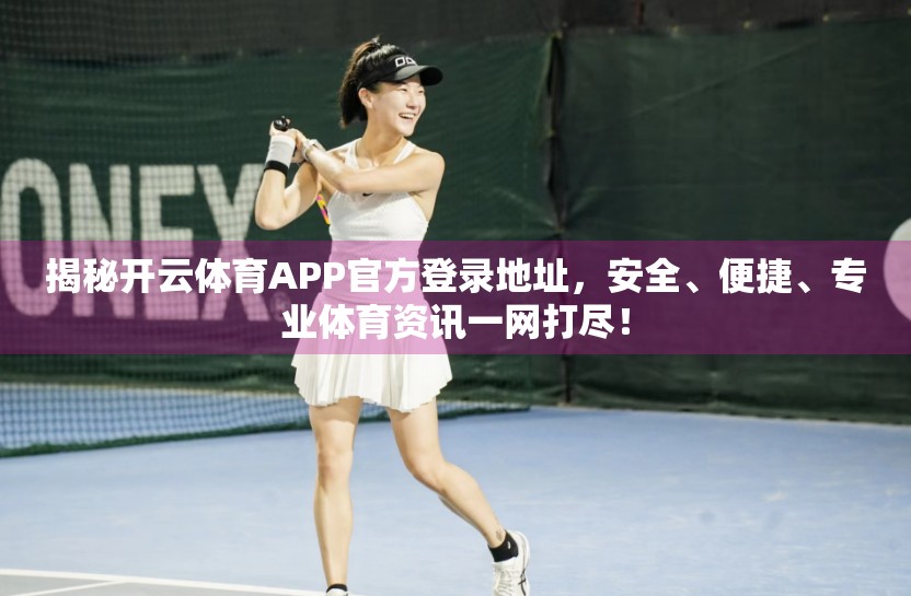 揭秘开云体育APP官方登录地址，安全、便捷、专业体育资讯一网打尽！