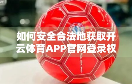 如何安全合法地获取开云体育APP官网登录权限？避坑指南来了！