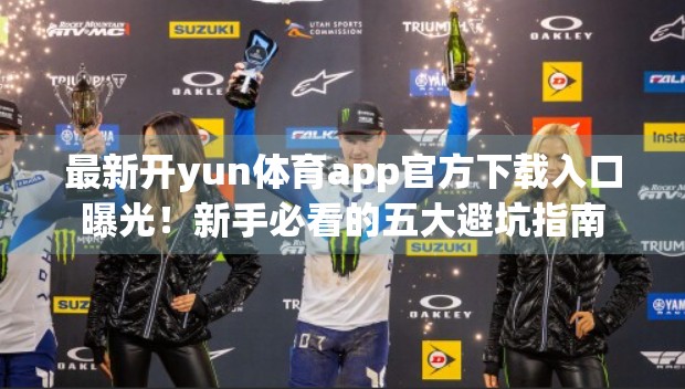 最新开yun体育app官方下载入口曝光！新手必看的五大避坑指南